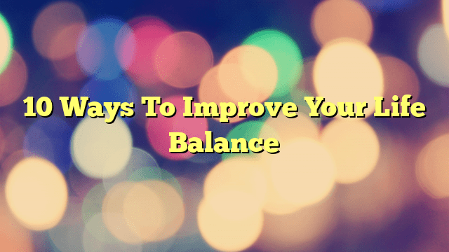 10 Ways To Improve Your Life Balance