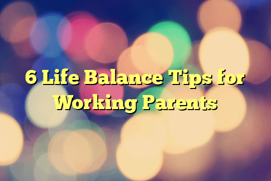 6 Life Balance Tips for Working Parents