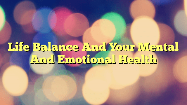 Life Balance And Your Mental And Emotional Health