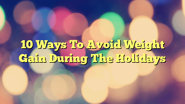 10 Ways To Avoid Weight Gain During The Holidays